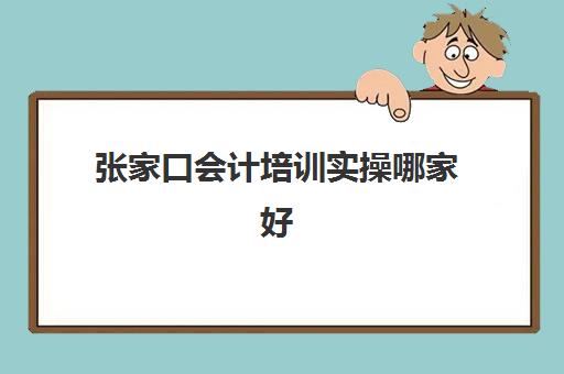 张家口会计培训实操哪家好(张家口计算机短期培训班)