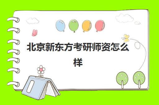 北京新东方考研师资怎么样(新东方考研和东方甄选有关系吗)