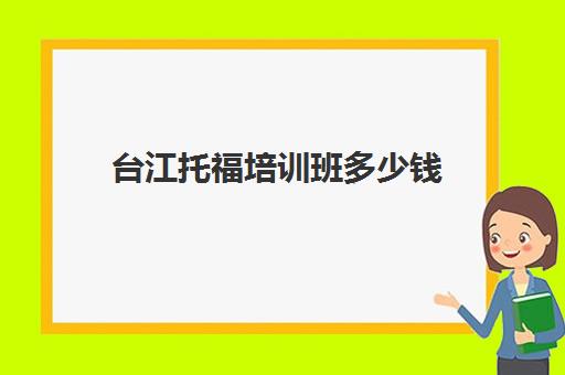 台江托福培训班多少钱(托福培训班学费一般多少钱)