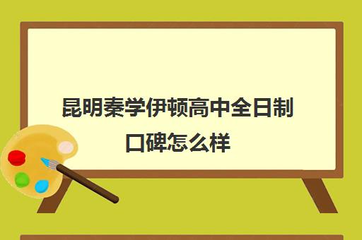 昆明秦学伊顿高中全日制口碑怎么样(昆明金诺学校一对一收费)