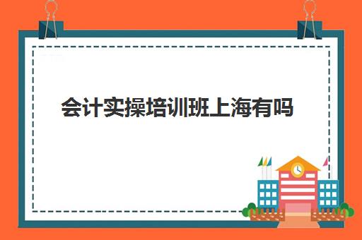 会计实操培训班上海有吗(上海学会计费用是多少哪家好)