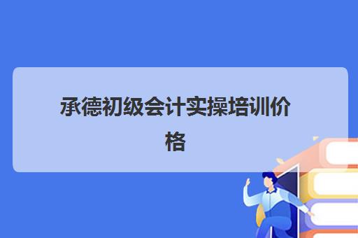 承德初级会计实操培训价格(初会培训班多少钱)