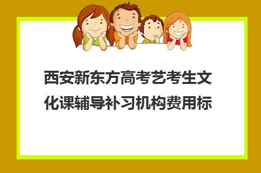 西安新东方高考艺考生文化课辅导补习机构费用标准价格表