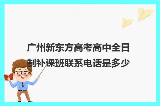 广州新东方高考高中全日制补课班联系电话是多少(广州高三全日制补课机构)