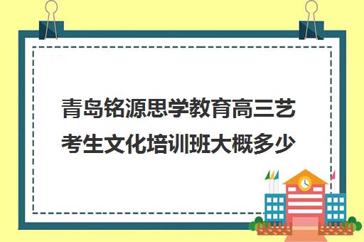 青岛铭源思学教育高三艺考生文化培训班大概多少钱(播音艺考培训班)