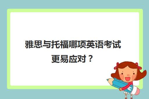 雅思与托福哪项英语考试更易应对？