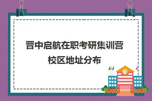 晋中启航在职考研集训营校区地址分布（太原考研集训营哪家好）