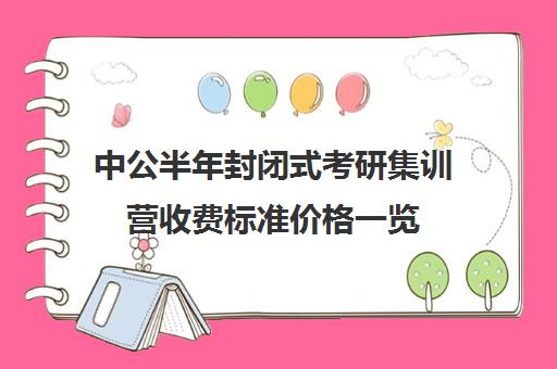 中公半年封闭式考研集训营收费标准价格一览（中公培训班价格表一年）