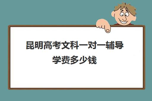 昆明高考文科一对一辅导学费多少钱(文科生复读一年大概能提高多少分)