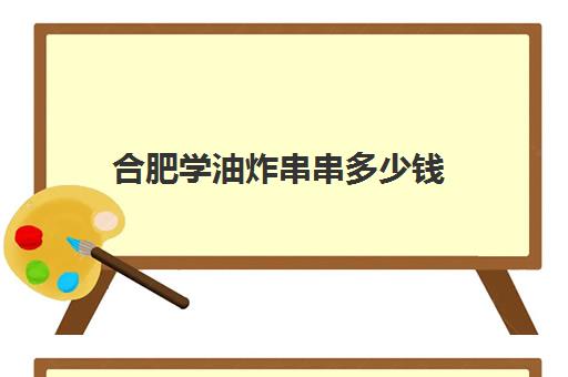 合肥学油炸串串多少钱(炸串串在哪里学最正宗)