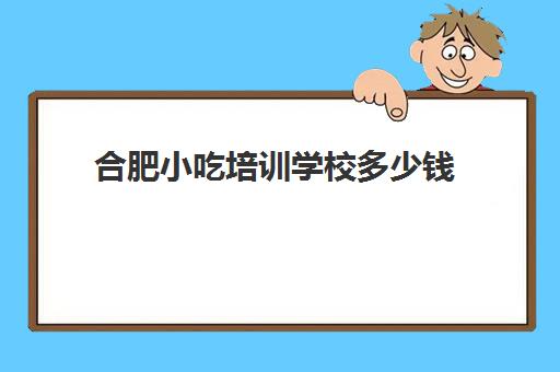 合肥小吃培训学校多少钱(合肥学小吃技术在什么地方)