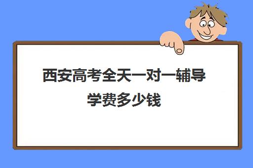 西安高考全天一对一辅导学费多少钱(西安高考十大补课机构有哪些)