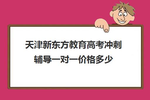 天津新东方教育高考冲刺辅导一对一价格多少(新东方高三一对一好吗)