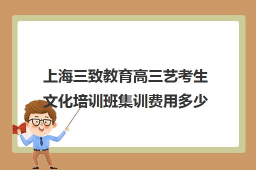 上海三致教育高三艺考生文化培训班集训费用多少钱(艺术生高三需要集训吗)