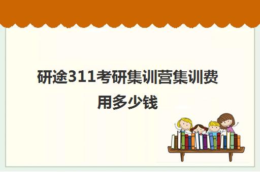 研途311考研集训营集训费用多少钱（考研集训营一般多少钱一个月）