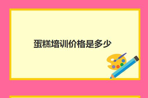 蛋糕培训价格是多少(蛋糕培训班需要多少钱一个月)