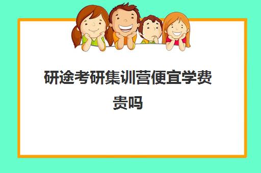 研途考研集训营便宜学费贵吗（考研集训营哪家比较好）