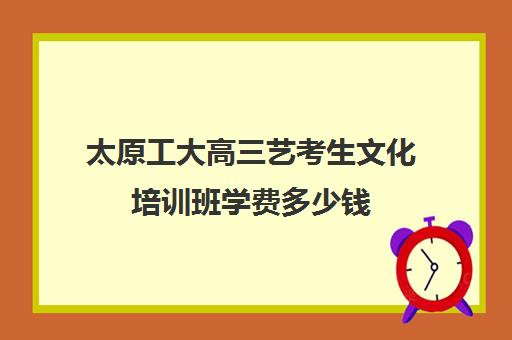 太原工大高三艺考生文化培训班学费多少钱(太原艺考生文化课培训学校)