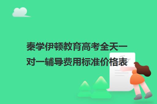 秦学伊顿教育高考全天一对一辅导费用标准价格表（高中生一对一辅导每小时收费多少）