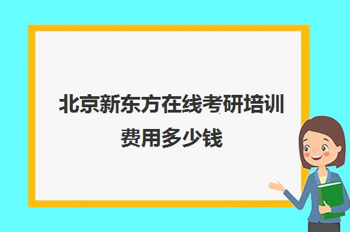 北京新东方在线考研培训费用多少钱(新东方考研班收费价格表)