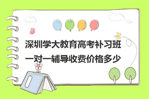 深圳学大教育高考补习班一对一辅导收费价格多少钱