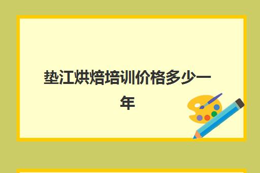 垫江烘焙培训价格多少一年(烘焙班一般学费多少)