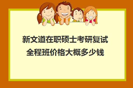 新文道在职硕士考研复试全程班价格大概多少钱（网上在职研究生招生可信吗?）