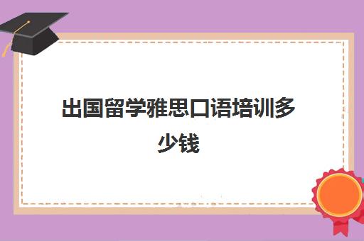 出国留学雅思口语培训多少钱(雅思培训班价格一般多少钱)