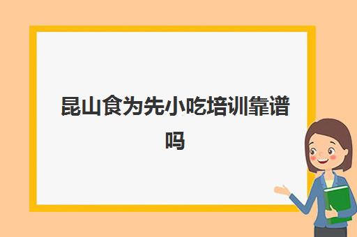 昆山食为先小吃培训靠谱吗(苏州食为先小吃培训地址)