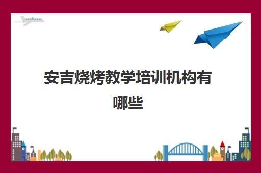 安吉烧烤教学培训机构有哪些(学烤烧烤在哪里学)