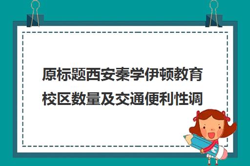 原标题西安秦学伊顿教育校区数量及交通便利性调查-西安伊顿教育