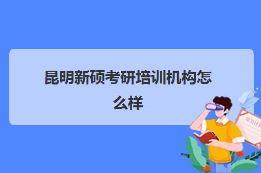 昆明新硕考研培训机构怎么样(鑫全考研机构怎么样)