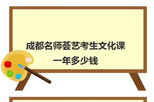 成都名师荟艺考生文化课一年多少钱(成都最好的艺术培训学校有哪些)