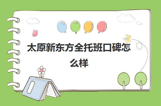 太原新东方全托班口碑怎么样(太原新东方培训学校电话是多少)