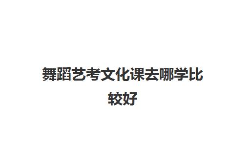 舞蹈艺考文化课去哪学比较好(舞蹈艺考可以考哪些大学)