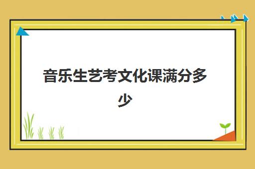 音乐生艺考文化课满分多少(音乐艺考满分是多少)