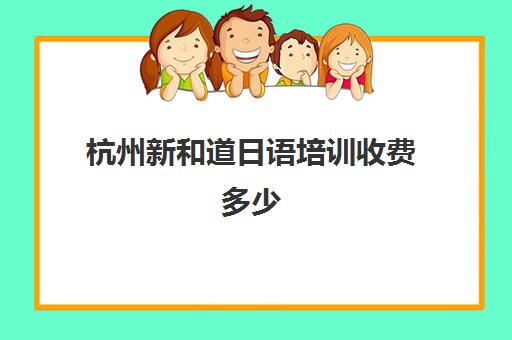 杭州新和道日语培训收费多少(日语哪家机构课程比较好)