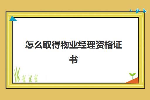 怎么取得物业经理资格证书(物业经理证书哪个单位颁发)