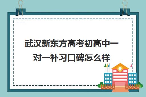 武汉新东方高考初高中一对一补习口碑怎么样