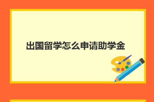 出国留学怎么申请助学金(大学如何申请助学金)