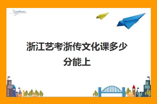 浙江艺考浙传文化课多少分能上(浙传编导文化分要多少)