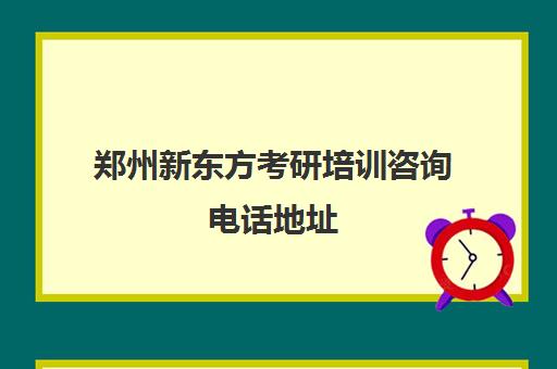 郑州新东方考研培训咨询电话地址(郑州新东方考研培训班地址)