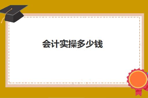 会计实操多少钱(40岁了考会计证还有用吗)