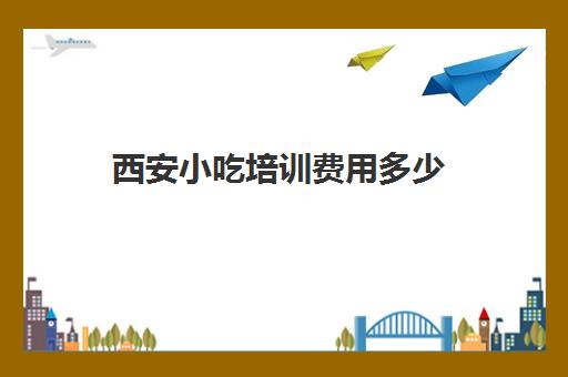 西安小吃培训费用多少(西安培训小吃排名前十)