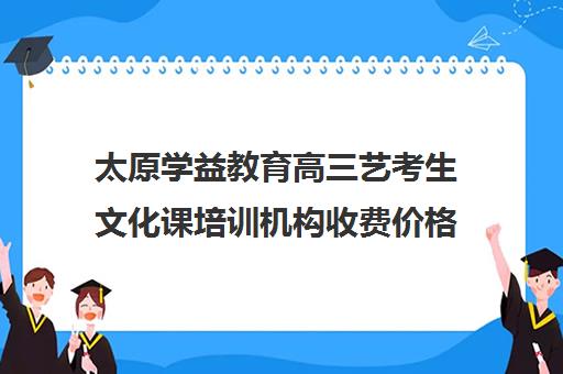 太原学益教育高三艺考生文化课培训机构收费价格多少钱(普通高中艺考培训机构)