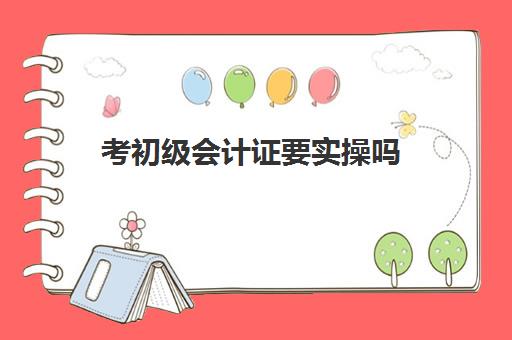 考初级会计证要实操吗(初级会计证怎么才能考过)