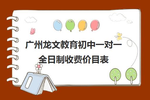 广州龙文教育初中一对一全日制收费价目表(龙文教育高中一对一收费)