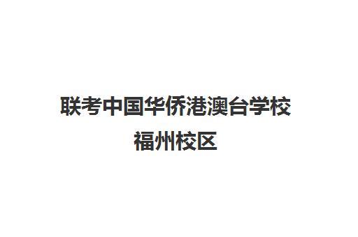 联考中国华侨港澳台学校福州校区(港澳台华侨联考可以报考哪些学校)