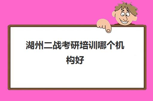 湖州二战考研培训哪个机构好(湖州十大教育机构)