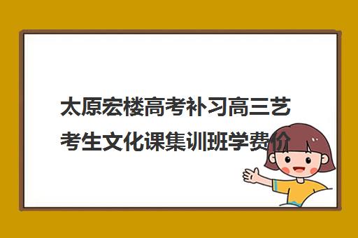 太原宏楼高考补习高三艺考生文化课集训班学费价格表